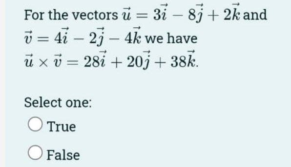 For the vectors u = 3i - 8j + 2k and
v = 4i – 2j – 4k we have
-
ü × v = 28i + 20j +38k.
U X
Select one:
True
O False