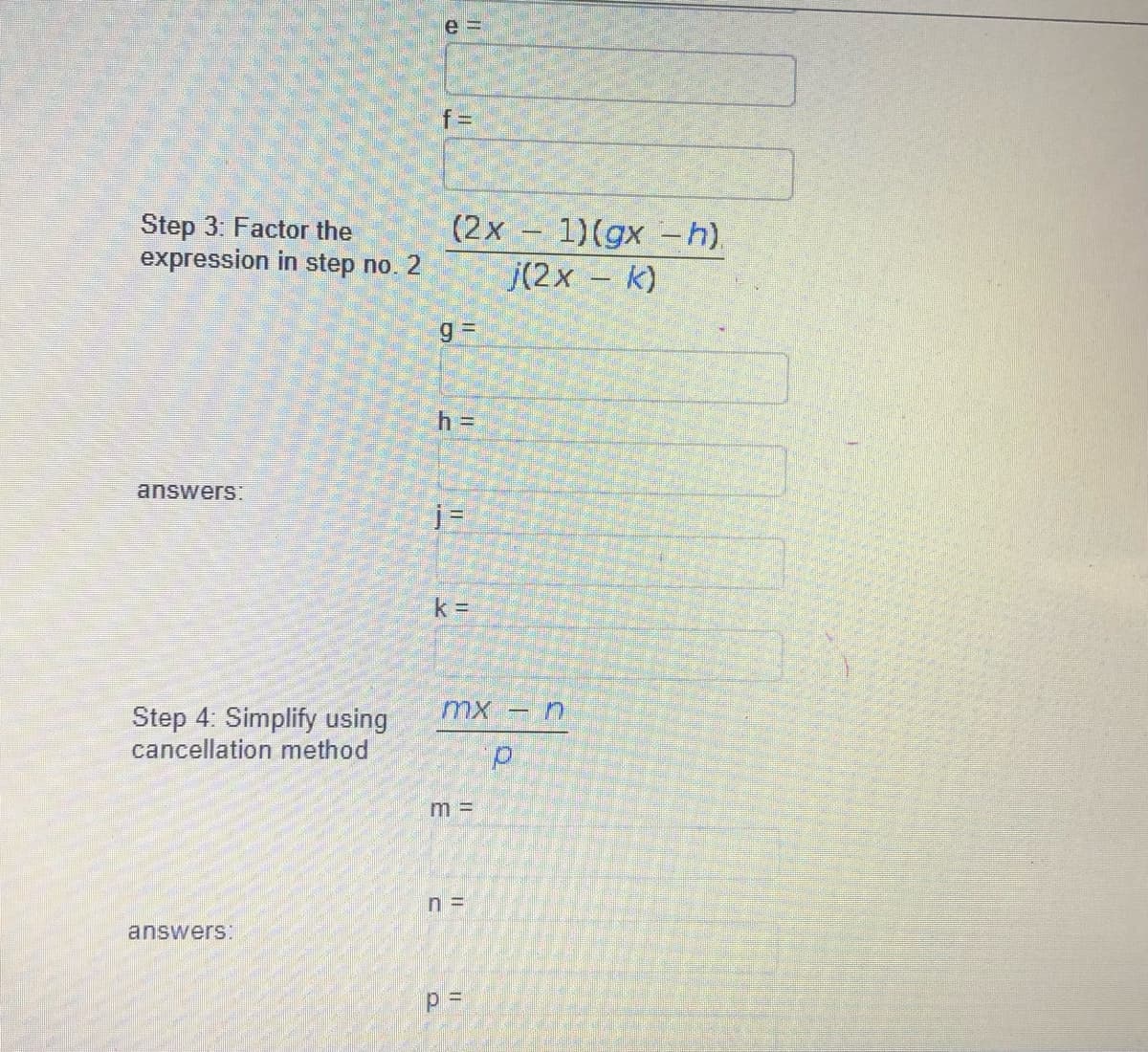 e 3=
f%3D
(2x – 1)(gx –h).
Step 3: Factor the
expression in step no. 2
j(2x - k)
h%3D
answers:
j =
mX -n
Step 4: Simplify using
cancellation method
m%3D
answers:
