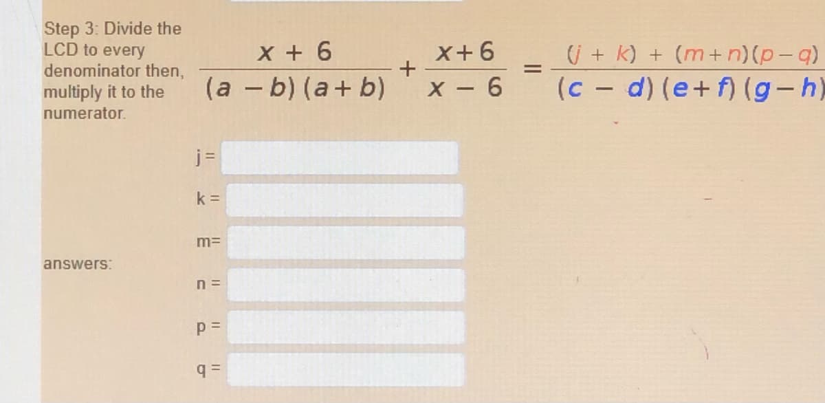 Step 3: Divide the
LCD to every
denominator then,
X + 6
(a -b) (a+ b)
X+6
U + k) + (m+n)(p-q)
multiply it to the
X - 6
(c - d) (e+f) (g-h)
numerator.
j =
k =
m=
answers:
n =
