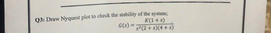 Q3: Draw Nyquest plot to check the stability of the system;
K(1+s)
G(s) =
s²(2 + s)(4+s)