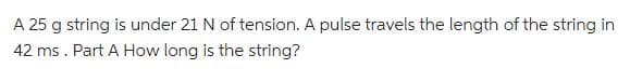 A 25 g string is under 21 N of tension. A pulse travels the length of the string in
42 ms. Part A How long is the string?