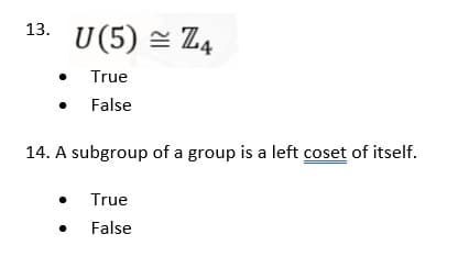 13. U(5) ≈ Z4
True
●
False
14. A subgroup of a group is a left coset of itself.
●
True
●
False