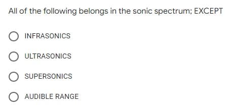 All of the following belongs in the sonic spectrum; EXCEPT
O INFRASONICS
O ULTRASONICS
O SUPERSONICS
O AUDIBLE RANGE