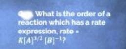 What is the order of a
reaction which has a rate
expression, rate.
K[A] [B]-1?