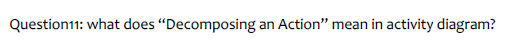 Question11: what does "Decomposing an Action" mean in activity diagram?