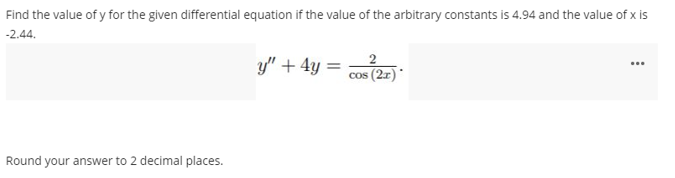 Find the value of y for the given differential equation if the value of the arbitrary constants is 4.94 and the value of x is
-2.44.
y" + 4y = cos (27)
Round your answer to 2 decimal places.