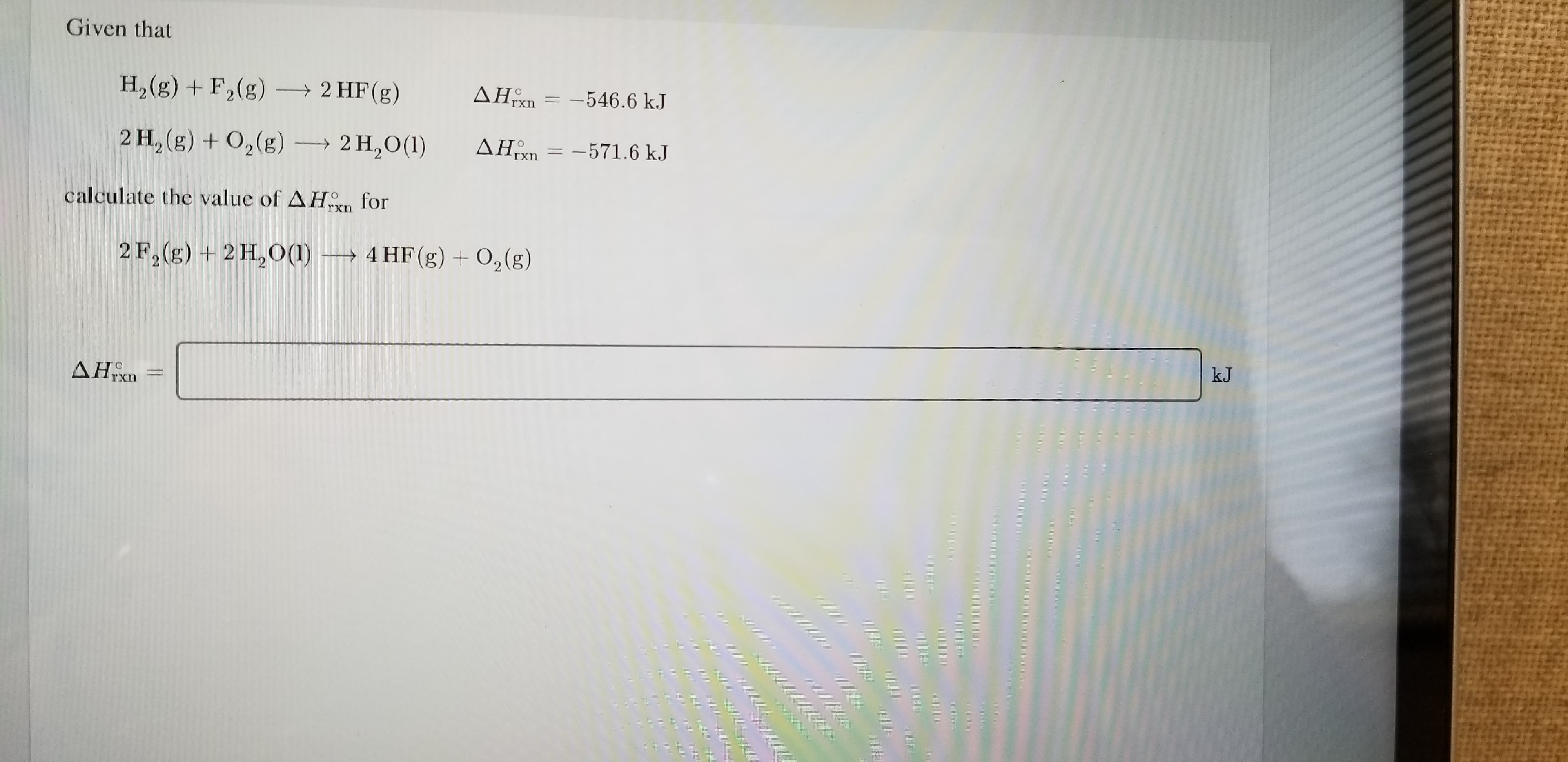 Given that
H2 (g) + F2(g) 2 HF(g)
AHgxn = -546.6 kJ
2 H2(g)+02(g) 2 H2O(1)
ΔΗ
-571.6 kJ
rxn
calculate the value of AH
for
+4 HF(g) 02(g)
2F, (g) +2 H2O()
kJ
ΔΗΗ
www.tinacio
