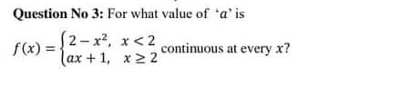 Question No 3: For what value of 'a' is
f(x):
2-x², x<2
ax + 1, x2 2
f(x) =
continuous at every x?
