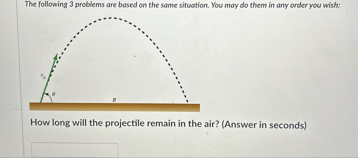 The following 3 problems are based on the same situation. You may do them in any order you wish:
Vo
8
R
How long will the projectile remain in the air? (Answer in seconds)