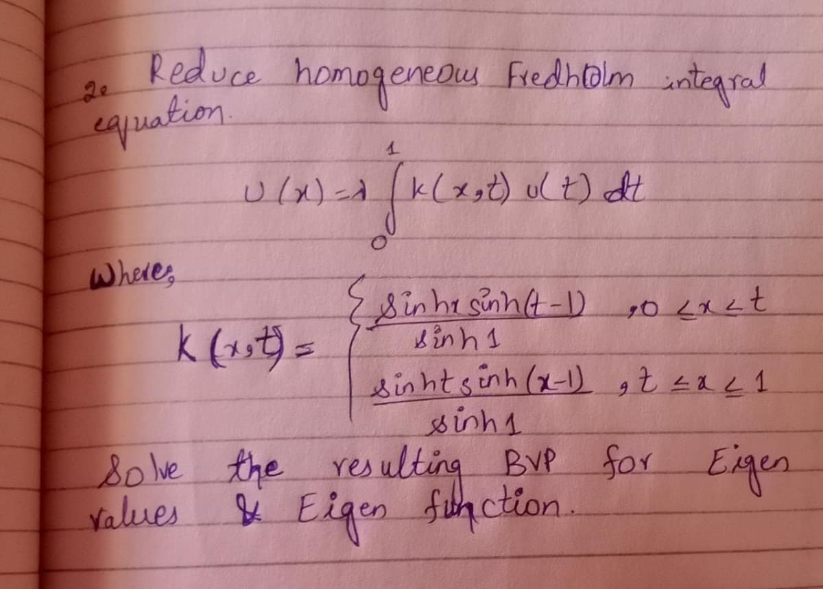 Reduce homogereaus Fredhlölm snteqral
equation
2e
D1x)-11kしxっ)ult)1
Where,
k (1st) =
sinhtsinh (x-1) ,t za41
sinh1
Solve the resulting BYP for
& Eigen fila ction.
Eigen
Yalues
