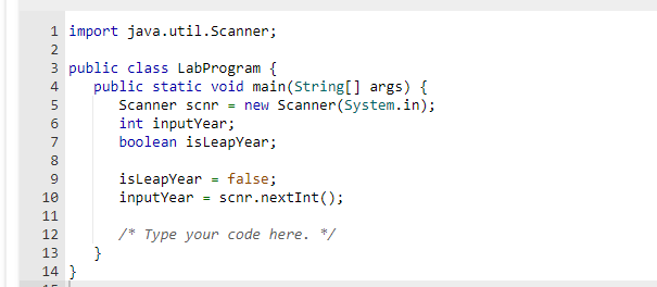 1 import java.util.Scanner;
2
3 public class LabProgram {
4
5
6
7
8
10 00
9
10
11
12
13
14}
public static void main(String[] args) {
Scanner scnr = new Scanner(System.in);
int inputYear;
boolean isLeapYear;
}
isLeapYear
input Year
false;
scnr.nextInt ();
/* Type your code here. */
=
=