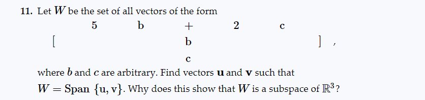 11. Let W be the set of all vectors of the form
5
b
+
b
2
с
where b and care arbitrary. Find vectors u and v such that
W
=
],
Span {u, v}. Why does this show that W is a subspace of R³?