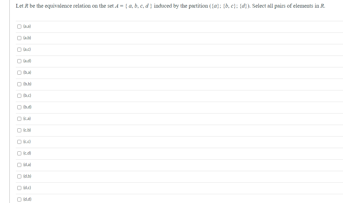 Let R be the equivalence relation on the set A = { a, b, c, d } induced by the partition ({a}; {b,c}; {d}). Select all pairs of elements in R.
(a,a)
(a,b)
(a,c)
O (a,d)
(b,a)
(b,b)
(b,c)
(b.d)
(c.a)
O (c,b)
(c.c)
(c,d)
(d,a)
O (d,b)
(d,c)
(d,d)