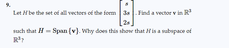 9.
Let H be the set of all vectors of the form
such that H =
R³?
S
3s
Find a vector v in R³
2s
Span {v}. Why does this show that His a subspace of