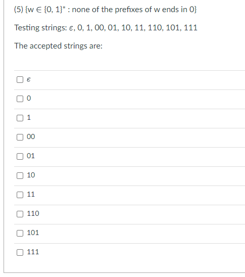 (5) {w € [0, 1]* : none of the prefixes of w ends in 0}
Testing strings: €, 0, 1, 00, 01, 10, 11, 110, 101, 111
The accepted strings are:
[]
J
n
[]
U
[]
W
O
1
00
01
10
11
110
101
111