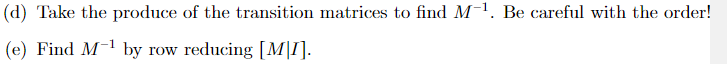 (d) Take the produce of the transition matrices to find M-¹. Be careful with the order!
(e) Find M-¹ by row reducing [MI].