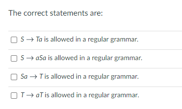 The correct statements are:
OS→ Ta is allowed in a regular grammar.
SaSa is allowed in a regular grammar.
Sa → T is allowed in a regular grammar.
OT→ aT is allowed in a regular grammar.