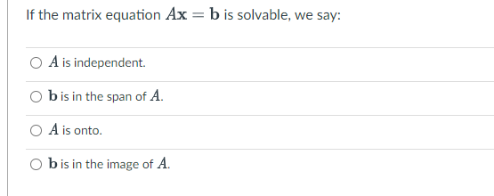 If the matrix equation Ax = b is solvable, we say:
A is independent.
b is in the span of A.
A is onto.
b is in the image of A.