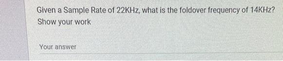 Given a Sample Rate of 22KHz, what is the foldover frequency of 14KHz?
Show your work
Your answer