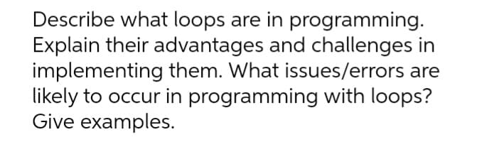 Describe what loops are in programming.
Explain their advantages and challenges in
implementing them. What issues/errors are
likely to occur in programming with loops?
Give examples.