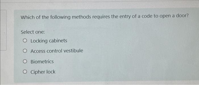 Which of the following methods requires the entry of a code to open a door?
Select one:
O Locking cabinets
O Access control vestibule
O Biometrics
O Cipher lock