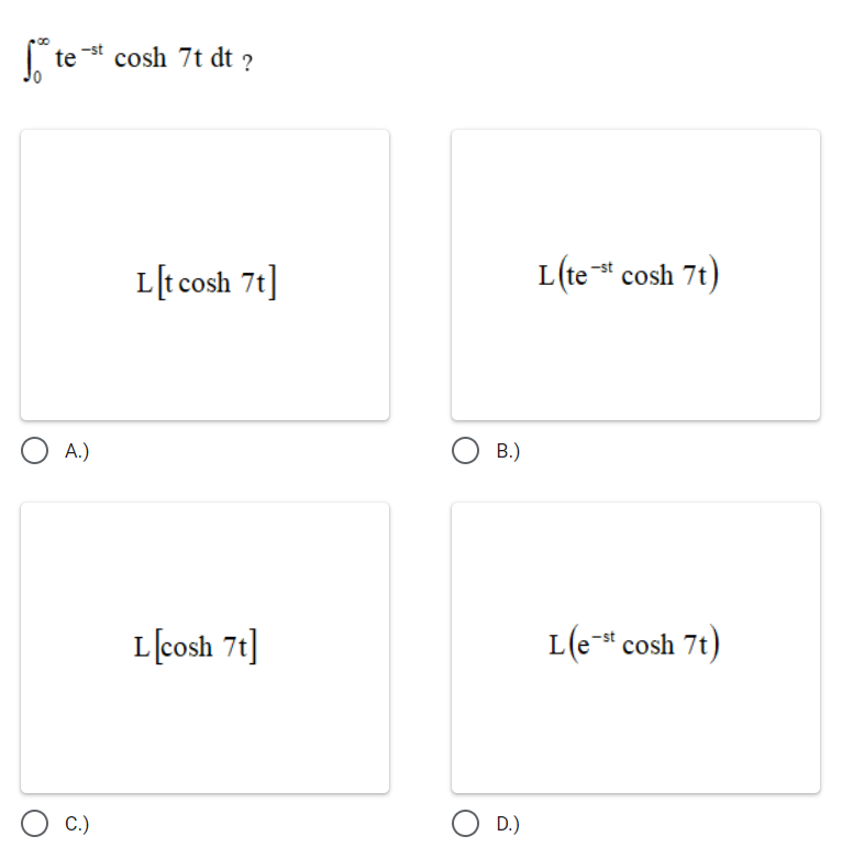 ( te* cosh 7t dt ?
-st
L[t cosh 7t]
L(te * cosh 7t)
A.)
B.)
L[cosh 7t]
L(e-* cosh 7t)
C.)
D.)
