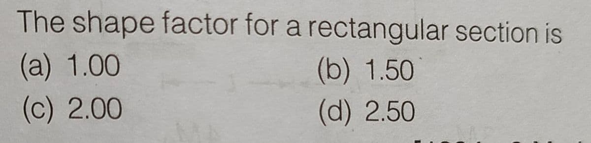 The shape factor for a rectangular section is
(a) 1.00
(c) 2.00
(b) 1.50
(d) 2.50
