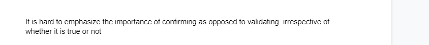 It is hard to emphasize the importance of confirming as opposed to validating. irrespective of
whether it is true or not