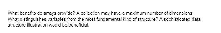 What benefits do arrays provide? A collection may have a maximum number of dimensions.
What distinguishes variables from the most fundamental kind of structure? A sophisticated data
structure illustration would be beneficial.