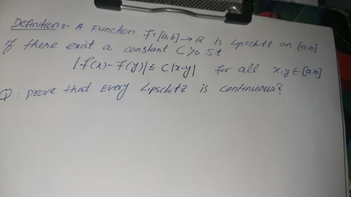 Definitien e- A Funchon F: [a, b]→R is Lipschit? on lai6]
7 there eRIst a conslant Cyo St
for all xiyECa.6]
D: prove that Every Lipschitz is continuous?
