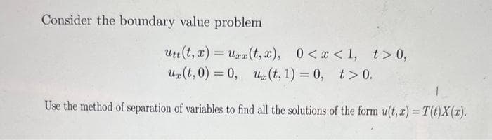 Consider the boundary value problem
utt (t, x) = Uxx (t, x), 0<x< 1, t>0,
ur(t,0)= 0, uz (t, 1) = 0, t> 0.
Use the method of separation of variables to find all the solutions of the form u(t, x) = T(t)X(x).