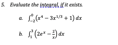 5. Evaluate the integral, if it exists.
L,(** – 3x/" + 1) dx
а.
f (20* - ) dx
b.
