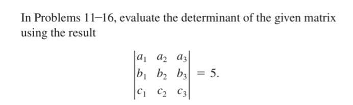 In Problems 11-16, evaluate the determinant of the given matrix
using the result
a₁ a₂ a3
b₁ b₂ b3 = 5.
C1 C₂ C3