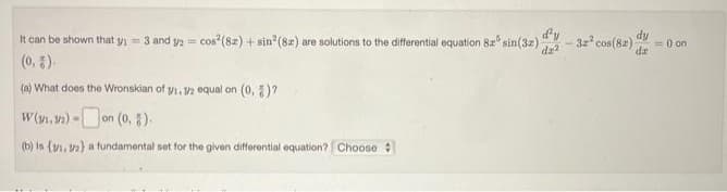 It can be shown that y₁=3 and y/2 cos² (82)+sin² (82) are solutions to the differential equation 8a sin(32)
(0.).
(a) What does the Wronskian of y1, 3/2 equal on (0, 2)?
W(v1.32)-on (0,8).
(b) Is (1, 2) a fundamental set for the given differential equation? Choose
d'y
da²
dy
-32² cos(82) = 0 on
de