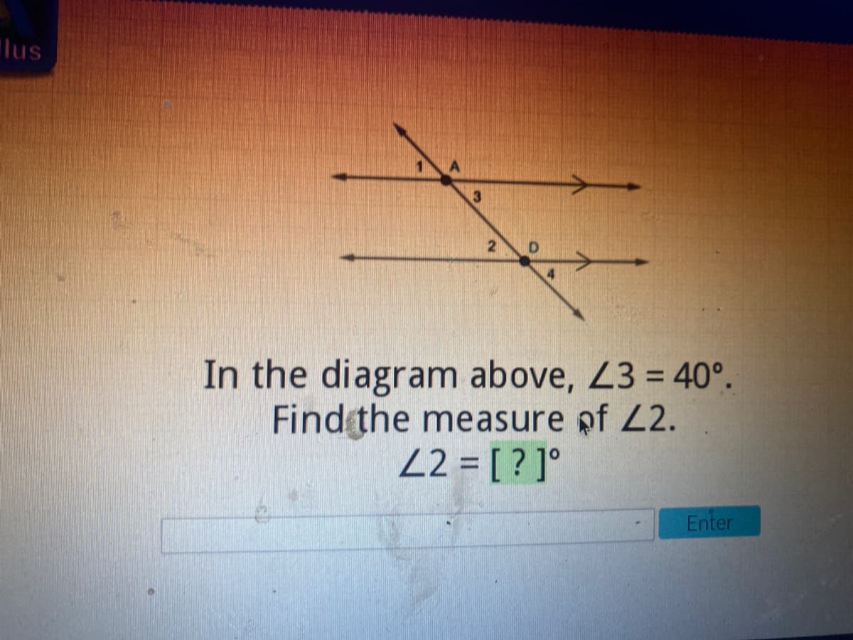 ### Understanding the Relationship Between Angles

In the following geometric diagram, we are given certain angles and asked to determine others based on the given information:

#### Diagram Description:
- The diagram features two parallel lines intersected by a transversal line.
- Point A and Point D are where the transversal crosses the parallel lines.
- Angles are labeled as angles 1, 2, 3, and 4.
- We are given that \( \angle 3 = 40^\circ \).

#### Question:
Find the measure of \( \angle 2 \).

#### Solution:
1. **Identify the Given Information**:
   - \( \angle 3 = 40^\circ \)

2. **Understanding Angle Relationships**:
   - Since Angle 3 and Angle 2 are corresponding angles (formed by a transversal intersecting two parallel lines), they are equal.

Therefore, the measure of \( \angle 2 \) is:
\[ \angle 2 = 40^\circ \]

### Answer:
\[ \angle 2 = 40^\circ \]

If you need to input the answer, you can type "40" in the given field and press "Enter".

### Graphical Explanation:
- The diagram shows two parallel lines with a transversal intersecting them. Angle 3 is given as 40 degrees. The position of angle 2 corresponds to angle 3, thereby making angle 2 equal to 40 degrees as well.

---
It's important to use these properties of parallel lines and transversals to solve for unknown angles efficiently. Remember to apply the corresponding angles postulate in similar problems.