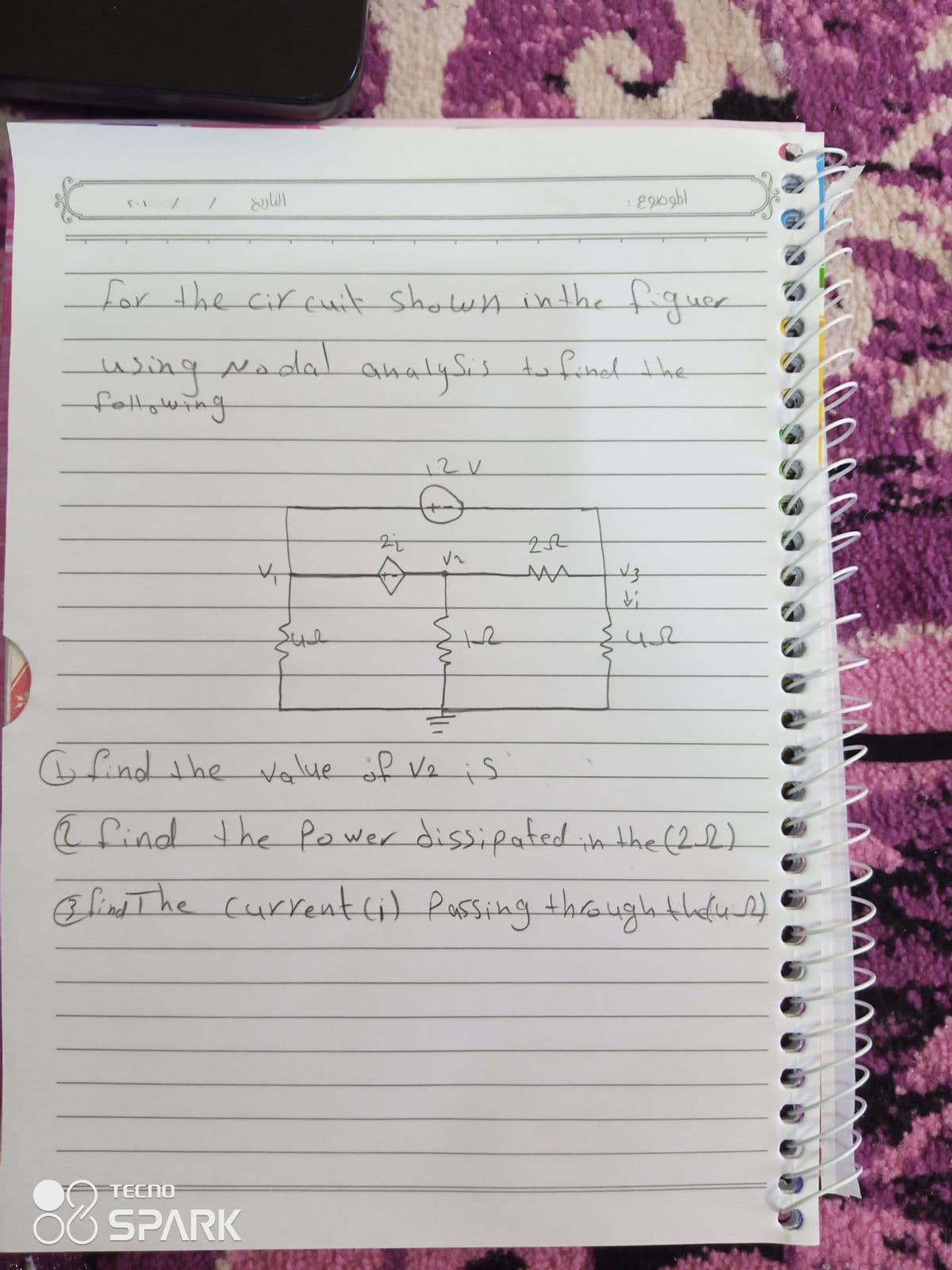 for the circuit shotwn inthe fiquer
صاللفلكلمماحماحمعلها
wingada!
Nodal
analysis
is to find he
fottowing
12V
MA
Sue
Gfindthe value f Ve is
@find the Power dissipafed in the (22)
Eline The current it Passing thoughtheus)
83
TECNO
SPARK
