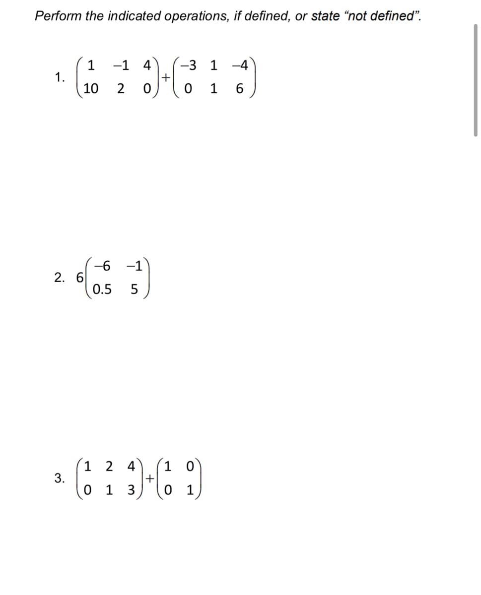 Perform the indicated operations, if defined, or state "not defined".
1
-1
4
-3
+
0 1 6
1
-4
1.
10
2
-6
2. 6
0.5
-1
1 2
3.
4
1
+
3
1
1
