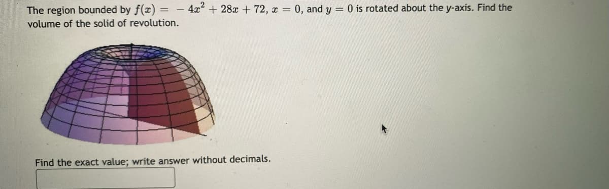 The region bounded by f(x) =
volume of the solid of revolution.
4x + 28x + 72, x = 0, and y = 0 is rotated about the y-axis. Find the
%3D
Find the exact value; write answer without decimals.
