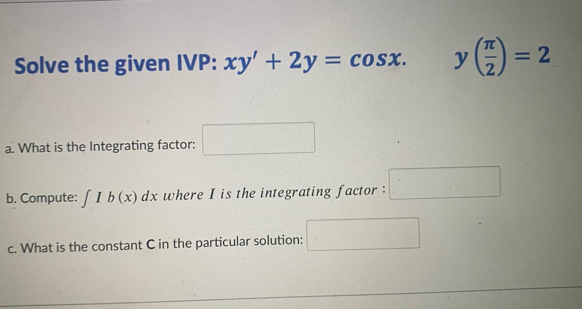 TC
Solve the given IVP: xy'+ 2y = cosx.
= COSX.
y
= 2
a. What is the Integrating factor:
b. Compute: / I b (x) dx where I is the integrating factor :
c. What is the constant C in the particular solution:
