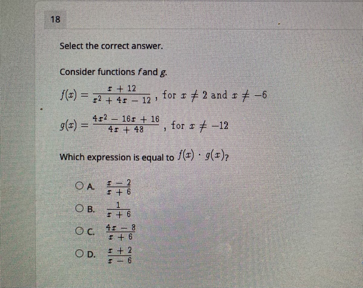 18
Select the correct answer.
Consider functions fand g.
/(*) =
I+ 12
r2 + 4r 12'
# 2 and a -6
for I
4r2
16r + 16
g(x) =
4r + 48
, for r# -12
Which expression is equal to () g(),
O A.
r + 6
乙一エ
1.
O B. 6
OC.
4r 8
I + 6
OD.
++ 2
