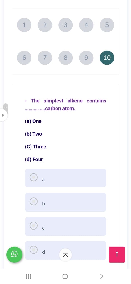 1
2
3
4
7
8.
9.
10
The simplest alkene contains
. .carbon atom.
(a) One
(b) Two
(C) Three
(d) Four
a
b
d
II
LO
K
