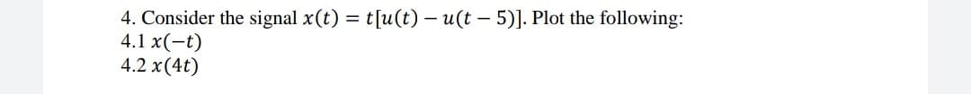 4. Consider the signal x(t) = t[u(t) – u(t – 5)]. Plot the following:
4.1 x(-t)
4.2 x(4t)
