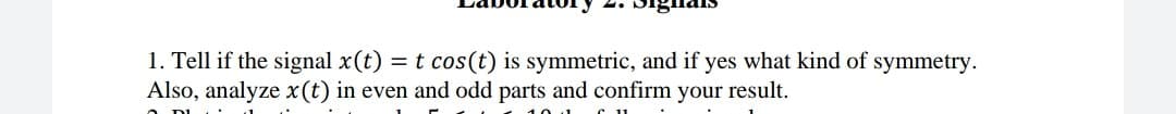 1. Tell if the signal x(t) = t cos(t) is symmetric, and if yes what kind of symmetry.
Also, analyze x(t) in even and odd parts and confirm your result.
