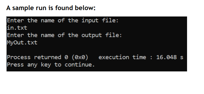 A sample run is found below:
Enter the name of the input file:
in.txt
Enter the name of the output file:
MyOut.txt
Process returned e (exe)
Press any key to continue.
execution time : 16.048 s
