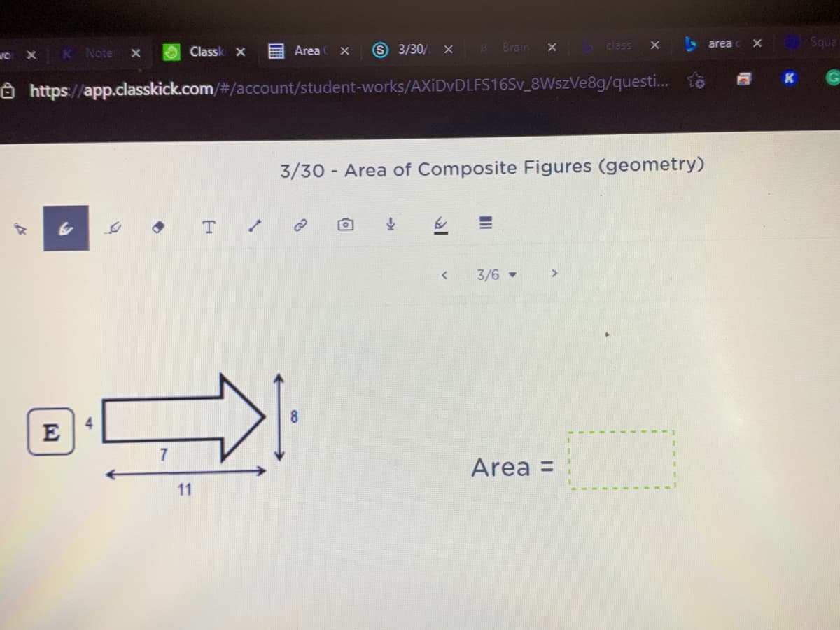 Note
O Classk x
Area
3/30/ х
Brain
class
area c X
Squa
O https://app.classkick.com/#/account/student-works/AXIDVDLFS16SV_8WszVe8g/questi.
K
3/30 - Area of Composite Figures (geometry)
3/6
4.
E
Area =
11
