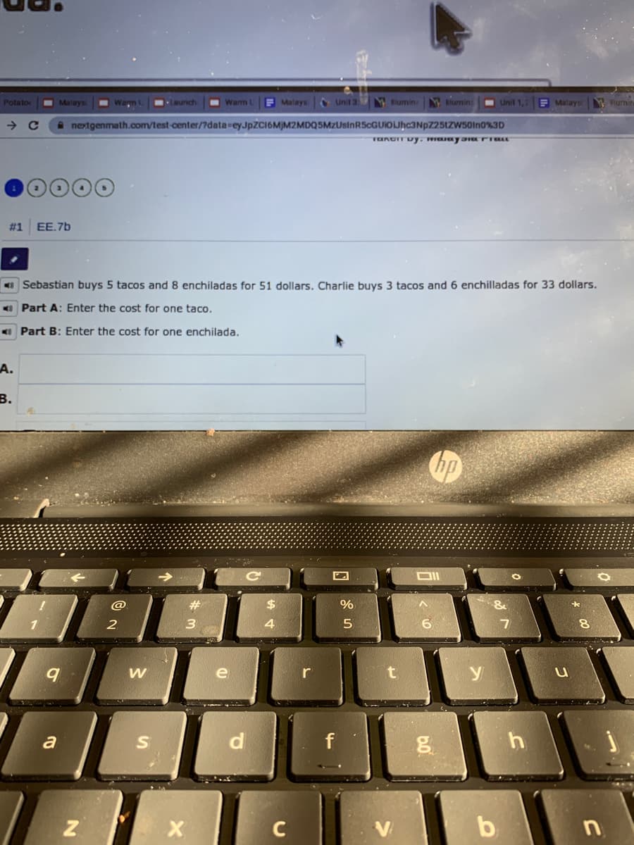- Warn
Launch
O Warm L
E Malays
C Unit 3
W lumin
VBlumin
- Unil 1,2
E Malays
Polatoc
I Malays
Humir
A nextgenmath.oom/test-center/7data-eyJpZC16MJM2MDQ5MZUsinRScGUIOJhc3NpZ251ZWS50ln0%3D
# 1
EE.7b
O Sebastian buys 5 tacos and 8 enchiladas for 51 dollars. Charlie buys 3 tacos and 6 enchilladas for 33 dollars.
Part A: Enter the cost for one taco.
O Part B: Enter the cost for one enchilada.
А.
B.
hp
@
#3
$4
3
4.
8.
r
a
f
C
V
b
