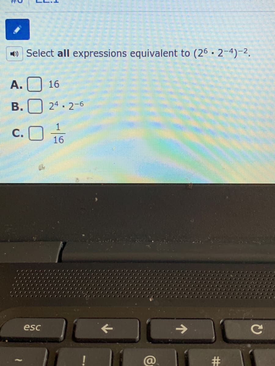 1) Select all expressions equivalent to (26 · 2-4)-2.
A.
16
В.
24. 2-6
1
c. 16
С.
esc
->
#
