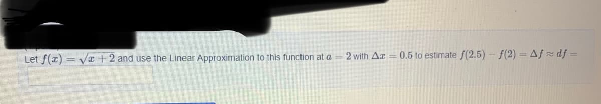 Let f(x) = Vx +2 and use the Linear Approximation to this function at a = 2 with Ar = 0.5 to estimate f(2.5)- f(2) = Af df =
%3D
