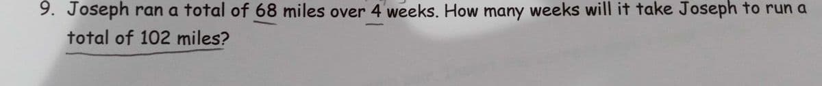 9. Joseph ran a total of 68 miles over 4 weeks. How many weeks will it take Joseph to run a
total of 102 miles?
