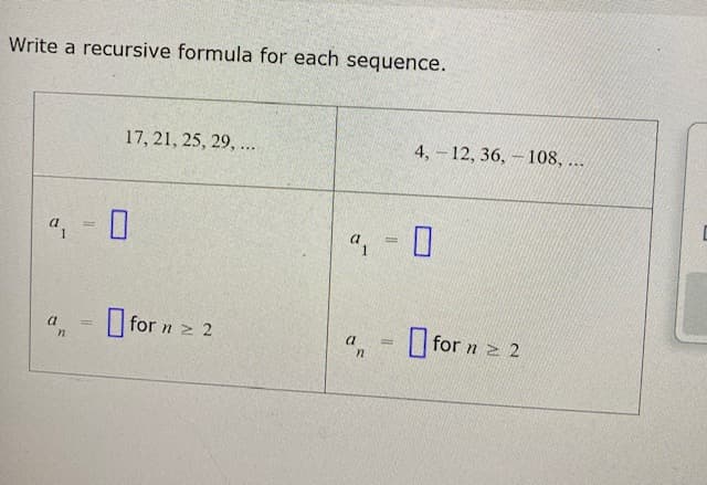 Write a recursive formula for each sequence.
17, 21, 25, 29, ...
4, - 12, 36, – 108, ...
O
for n 2 2
for n 2 2
%3D
